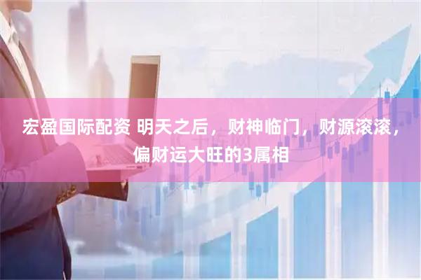 宏盈国际配资 明天之后，财神临门，财源滚滚，偏财运大旺的3属相