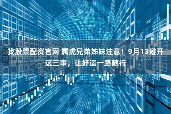 找股票配资官网 属虎兄弟姊妹注意！9月13避开这三事，让好运一路随行