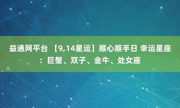 益通网平台 【9.14星运】顺心顺手日 幸运星座：巨蟹、双子、金牛、处女座