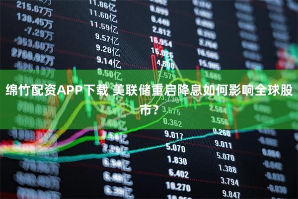绵竹配资APP下载 美联储重启降息如何影响全球股市？