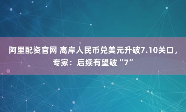 阿里配资官网 离岸人民币兑美元升破7.10关口，专家：后续有望破“7”