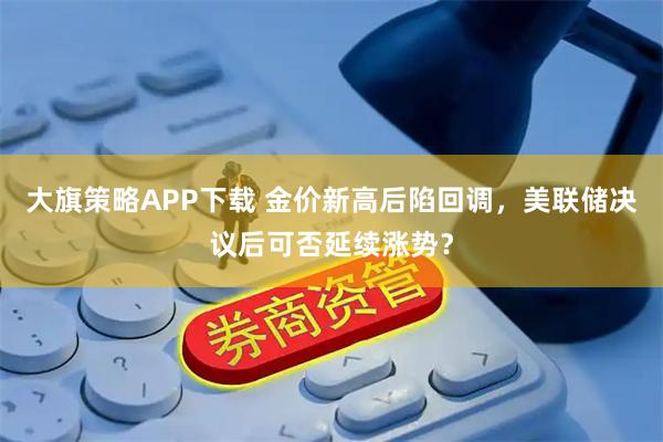 大旗策略APP下载 金价新高后陷回调，美联储决议后可否延续涨势？