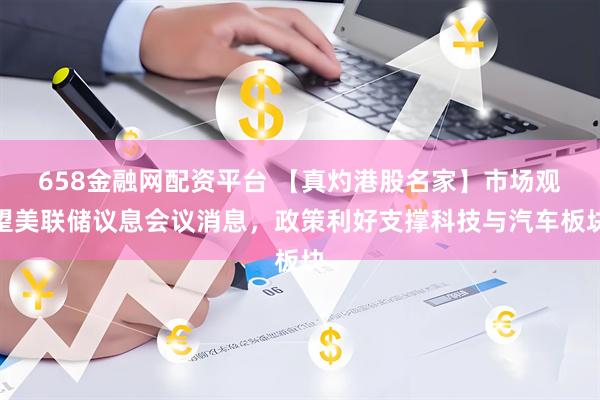 658金融网配资平台 【真灼港股名家】市场观望美联储议息会议消息，政策利好支撑科技与汽车板块