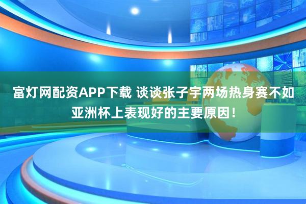 富灯网配资APP下载 谈谈张子宇两场热身赛不如亚洲杯上表现好的主要原因！