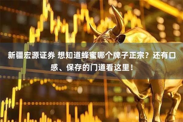 新疆宏源证券 想知道蜂蜜哪个牌子正宗？还有口感、保存的门道看这里！