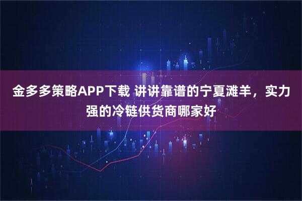 金多多策略APP下载 讲讲靠谱的宁夏滩羊，实力强的冷链供货商哪家好