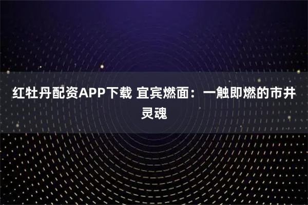 红牡丹配资APP下载 宜宾燃面：一触即燃的市井灵魂