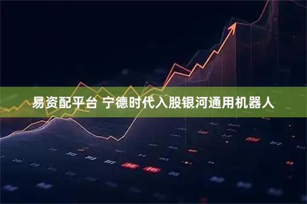 易资配平台 宁德时代入股银河通用机器人