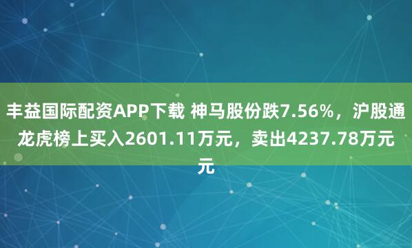 丰益国际配资APP下载 神马股份跌7.56%，沪股通龙虎榜上买入2601.11万元，卖出4237.78万元