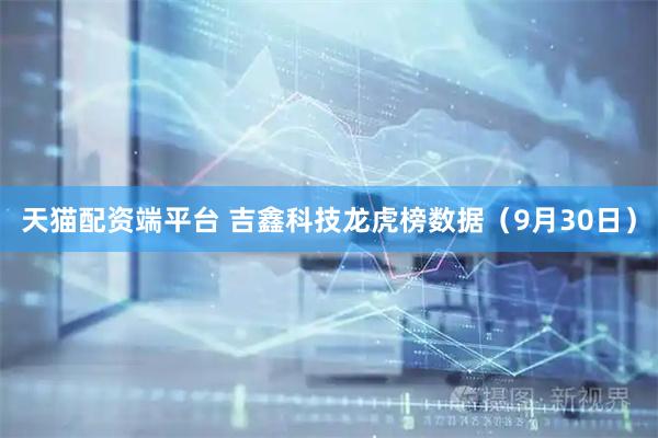 天猫配资端平台 吉鑫科技龙虎榜数据（9月30日）