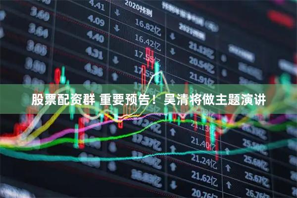 股票配资群 重要预告！吴清将做主题演讲
