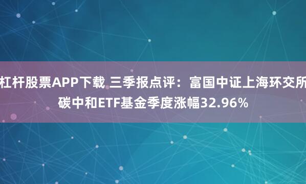 杠杆股票APP下载 三季报点评：富国中证上海环交所碳中和ETF基金季度涨幅32.96%