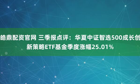 皓鼎配资官网 三季报点评：华夏中证智选500成长创新策略ETF基金季度涨幅25.01%