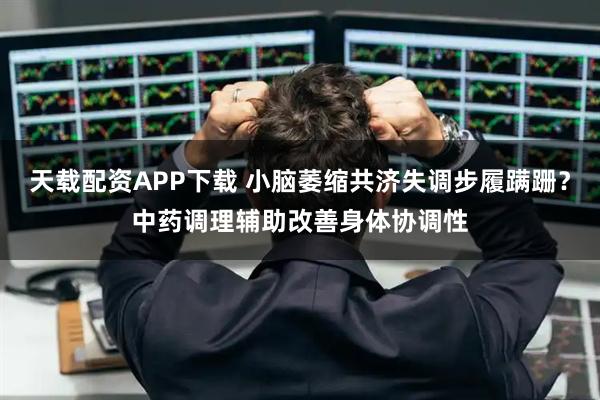 天载配资APP下载 小脑萎缩共济失调步履蹒跚？中药调理辅助改善身体协调性