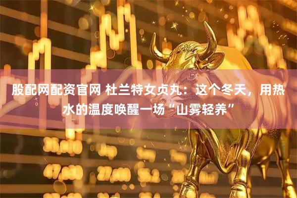 股配网配资官网 杜兰特女贞丸：这个冬天，用热水的温度唤醒一场“山雾轻养”