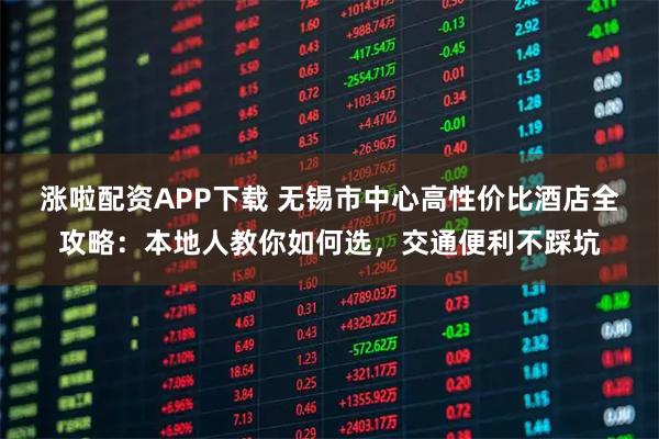 涨啦配资APP下载 无锡市中心高性价比酒店全攻略：本地人教你如何选，交通便利不踩坑