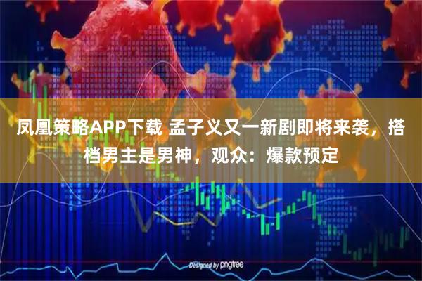 凤凰策略APP下载 孟子义又一新剧即将来袭，搭档男主是男神，观众：爆款预定
