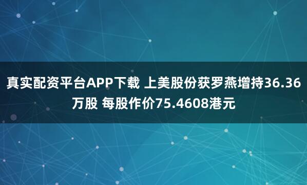 真实配资平台APP下载 上美股份获罗燕增持36.36万股 每股作价75.4608港元