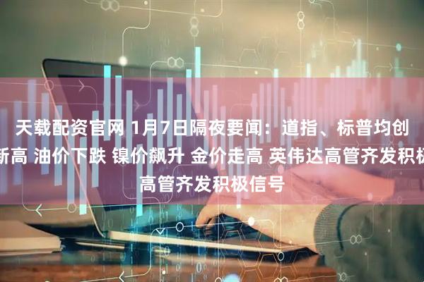 天载配资官网 1月7日隔夜要闻：道指、标普均创历史新高 油价下跌 镍价飙升 金价走高 英伟达高管齐发积极信号
