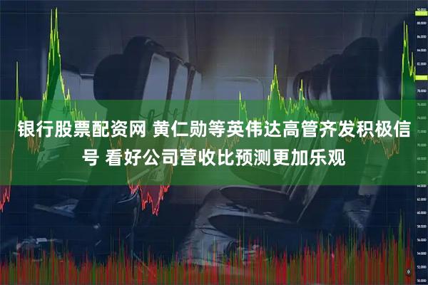 银行股票配资网 黄仁勋等英伟达高管齐发积极信号 看好公司营收比预测更加乐观