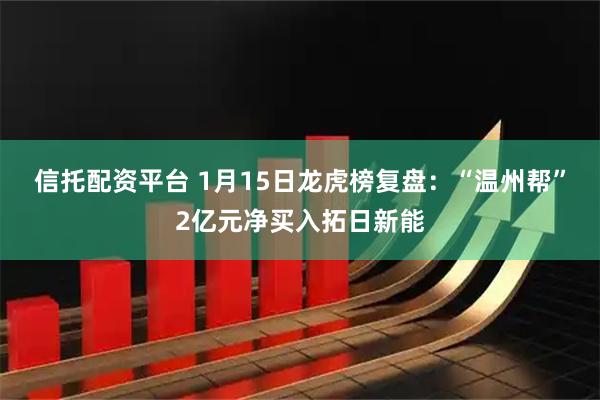 信托配资平台 1月15日龙虎榜复盘：“温州帮”2亿元净买入拓日新能