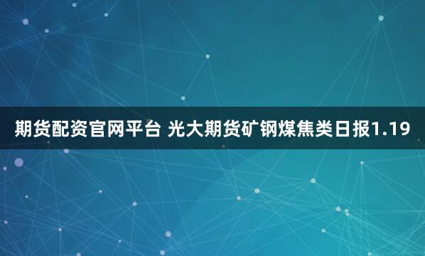 期货配资官网平台 光大期货矿钢煤焦类日报1.19