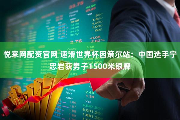 悦来网配资官网 速滑世界杯因策尔站：中国选手宁忠岩获男子1500米银牌