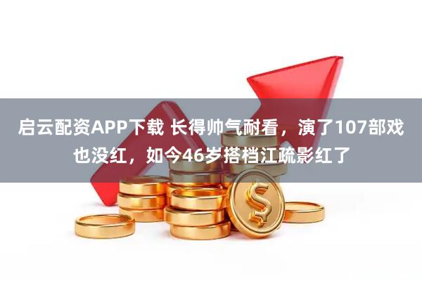 启云配资APP下载 长得帅气耐看，演了107部戏也没红，如今46岁搭档江疏影红了