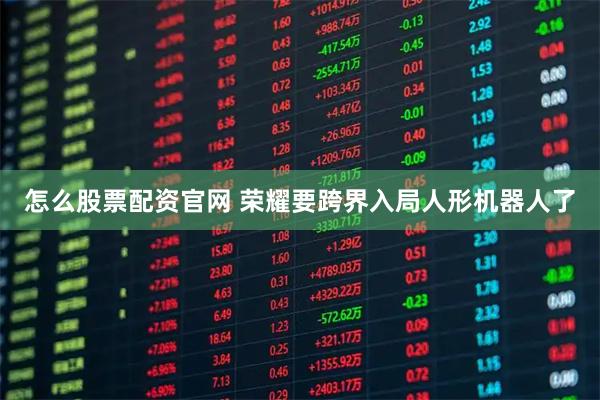 怎么股票配资官网 荣耀要跨界入局人形机器人了