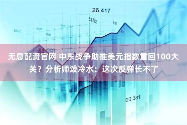 无息配资官网 中东战争助推美元指数重回100大关？分析师泼冷水：这次反弹长不了