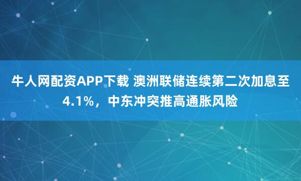 牛人网配资APP下载 澳洲联储连续第二次加息至4.1%，中东冲突推高通胀风险