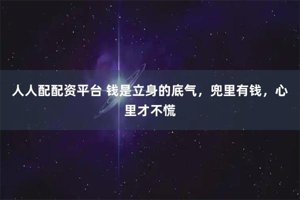 人人配配资平台 钱是立身的底气，兜里有钱，心里才不慌
