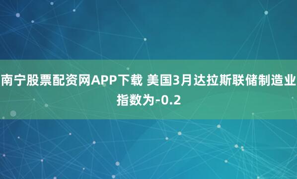 南宁股票配资网APP下载 美国3月达拉斯联储制造业指数为-0.2