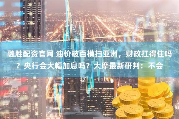 融胜配资官网 油价破百横扫亚洲，财政扛得住吗？央行会大幅加息吗？大摩最新研判：不会
