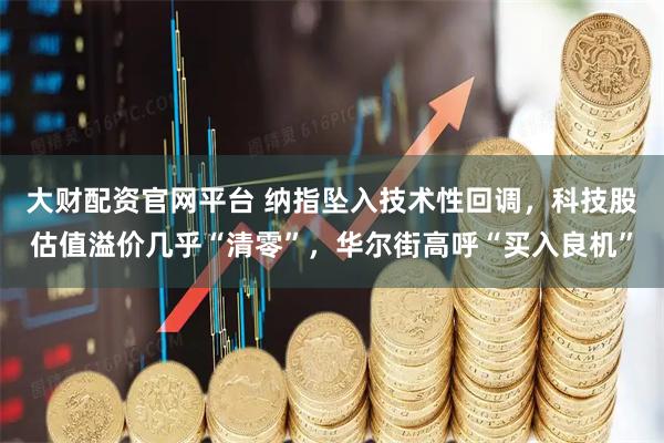 大财配资官网平台 纳指坠入技术性回调，科技股估值溢价几乎“清零”，华尔街高呼“买入良机”