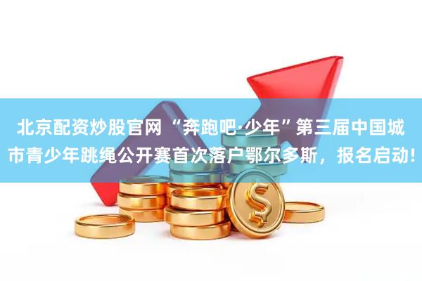 北京配资炒股官网 “奔跑吧·少年”第三届中国城市青少年跳绳公开赛首次落户鄂尔多斯，报名启动!