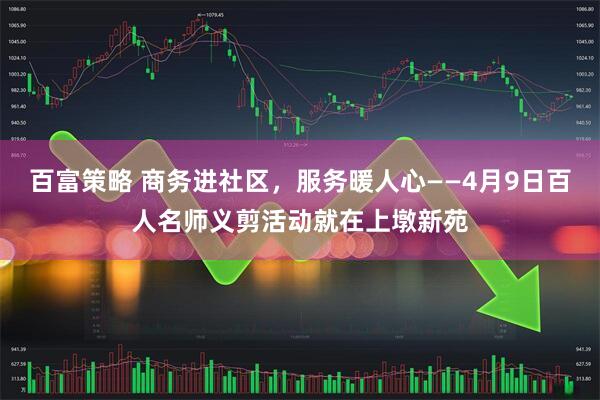 百富策略 商务进社区，服务暖人心——4月9日百人名师义剪活动就在上墩新苑