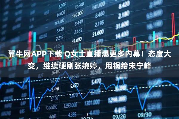 翼牛网APP下载 Q女士直播爆更多内幕！态度大变，继续硬刚张婉婷，甩锅给宋宁峰