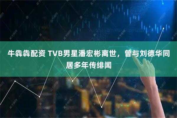 牛犇犇配资 TVB男星潘宏彬离世，曾与刘德华同居多年传绯闻