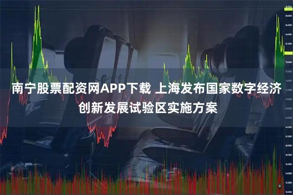南宁股票配资网APP下载 上海发布国家数字经济 创新发展试验区实施方案